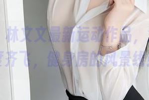 秀人网 – 林文文最新运动作品，流行与辣度齐飞，健身房的风景线！